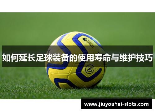 如何延长足球装备的使用寿命与维护技巧
